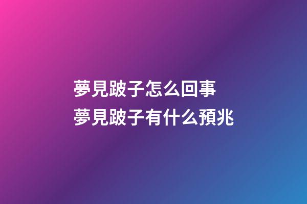 夢見跛子怎么回事 夢見跛子有什么預兆
